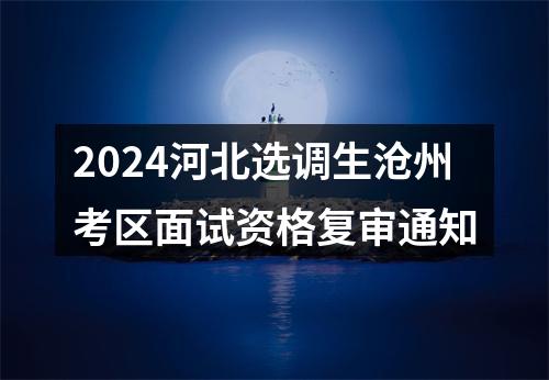 2024河北选调生沧州考区面试资格复审通知 图片