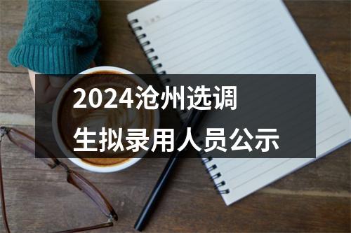 2024沧州选调生拟录用人员公示 图片