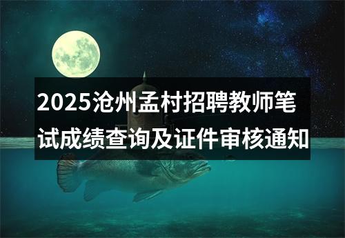 2025沧州孟村招聘教师笔试成绩查询及证件审核通知 图片