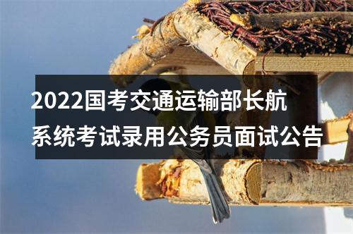 2022国考交通运输部长航系统考试录用公务员面试公告 图片