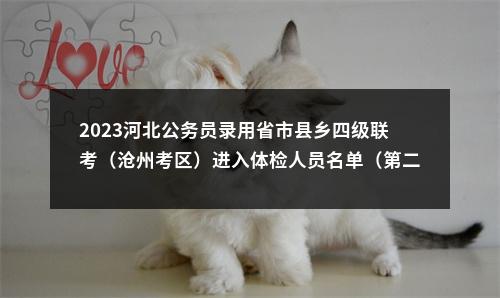 2023河北公务员录用省市县乡四级联考（沧州考区）进入体检人员名单（第二批）及体检有关事宜通知 图片