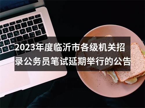 2023年度临沂市各级机关招录公务员笔试延期举行的公告 图片