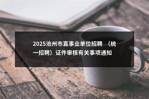 2025沧州市直事业单位招聘  （统一招聘）证件审核有关事项通知 图片