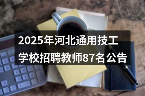 2025年河北通用技工学校招聘教师87名公告 图片