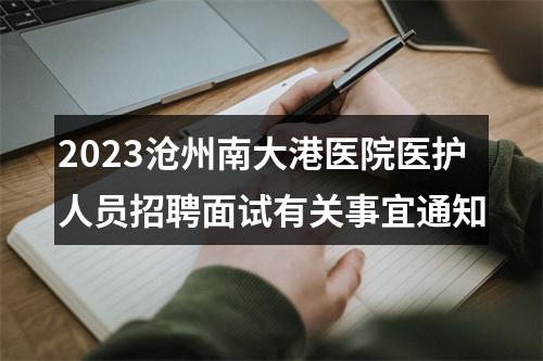 2023沧州南大港医院医护人员招聘面试有关事宜通知 图片