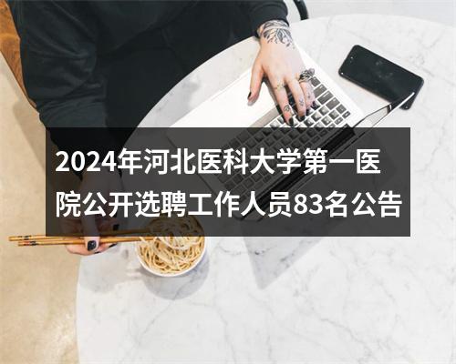 2024年河北医科大学第一医院公开选聘工作人员83名公告 图片