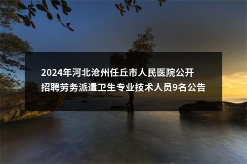 2024年河北沧州任丘市人民医院公开招聘劳务派遣卫生专业技术人员9名公告 图片