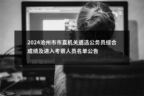 2024沧州市市直机关遴选公务员综合成绩及进入考察人员名单公告 图片